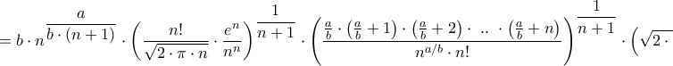 \displaystyle{ = b \cdot {n^{\dfrac{a}{{b \cdot \left( {n + 1} \right)}}}} \cdot {\left( {\frac{{n!}}{{\sqrt {2 \cdot \pi \cdot n} }} \cdot \frac{{{e^n}}}{{{n^n}}}} \right)^{\dfrac{1}{{n + 1}}}} \cdot {\left( {\frac{{\frac{a}{b} \cdot \left( {\frac{a}{b} + 1} \right) \cdot \left( {\frac{a}{b} + 2} \right) \cdot {\text{ }}..{\text{ }} \cdot \left( {\frac{a}{b} + n} \right)}}{{{n^{a/b}} \cdot n!}}} \right)^{\dfrac{1}{{n + 1}}}} \cdot {\left( {\sqrt {2 \cdot \pi \cdot n} } \right)^{\dfrac{1}{{n + 1}}}} \cdot {n^{n/\left( {n + 1} \right)}} \cdot {e^{ - n/\left( {n + 1} \right)}}} \displaystyle{ = b \cdot {n^{\dfrac{a}{{b \cdot \left( {n + 1} \right)}}}} \cdot {\left( {\frac{{n!}}{{\sqrt {2 \cdot \pi \cdot n} }} \cdot \frac{{{e^n}}}{{{n^n}}}} \right)^{\dfrac{1}{{n + 1}}}} \cdot {\left( {\frac{{\frac{a}{b} \cdot \left( {\frac{a}{b} + 1} \right) \cdot \left( {\frac{a}{b} + 2} \right) \cdot {\text{ }}..{\text{ }} \cdot \left( {\frac{a}{b} + n} \right)}}{{{n^{a/b}} \cdot n!}}} \right)^{\dfrac{1}{{n + 1}}}} \cdot {\left( {\sqrt {2 \cdot \pi \cdot n} } \right)^{\dfrac{1}{{n + 1}}}} \cdot {n^{n/\left( {n + 1} \right)}} \cdot {e^{ - n/\left( {n + 1} \right)}}}