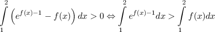 \displaystyle{\int\limits_{1}^{2}{\left( {{e}^{f(x)-1}}-f(x) \right)dx>0}\Leftrightarrow \int\limits_{1}^{2}{{{e}^{f(x)-1}}dx>\int\limits_{1}^{2}{f(x)dx}}}