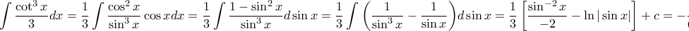 \displaystyle{\displaystyle  
\int {\frac{{\cot ^3 x}} 
{3}} dx = \frac{1} 
{3}\int {\frac{{\cos ^2 x}} 
{{\sin ^3 x}}} \cos xdx = \frac{1} 
{3}\int {\frac{{1 - \sin ^2 x}} 
{{\sin ^3 x}}} d\sin x = \frac{1} 
{3}\int {\left( {\frac{1} 
{{\sin ^3 x}} - \frac{1} 
{{\sin x}}} \right)} d\sin x = \frac{1} 
{3}\left[ {\frac{{\sin ^{ - 2} x}} 
{{ - 2}} - \ln |\sin x|} \right] + c =  - \frac{1} 
{{6\sin ^2 x}} - \frac{{\ln |\sin x|}} 
{3} + c 
}