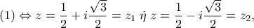 \displaystyle{\left( 1 \right) \Leftrightarrow z = \frac{1} 
{2} + i\frac{{\sqrt 3 }} 
{2} = z_1 \;\dot \eta \;z = \frac{1} 
{2} - i\frac{{\sqrt 3 }} 
{2} = z_2 ,}