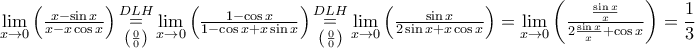 \displaystyle{\mathop {\lim }\limits_{x \to 0} \left( {{\textstyle{{x - \sin x} \over {x - x\cos x}}}} \right)\mathop  = \limits_{\left( {\frac{0}{0}} \right)}^{DLH} \mathop {\lim }\limits_{x \to 0} \left( {{\textstyle{{1 - \cos x} \over {1 - \cos x + x\sin x}}}} \right)\mathop  = \limits_{\left( {\frac{0}{0}} \right)}^{DLH} \mathop {\lim }\limits_{x \to 0} \left( {{\textstyle{{\sin x} \over {2\sin x + x\cos x}}}} \right) = \mathop {\lim }\limits_{x \to 0} \left( {{\textstyle{{\frac{{\sin x}}{x}} \over {2\frac{{\sin x}}{x} + \cos x}}}} \right) = \frac{1}{3}}