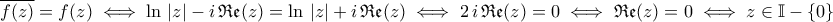 \displaystyle{\overline{f(z)}=f(z)\iff \ln\,\left|z\right|-i\,\mathfrak{Re}(z)=\ln\,\left|z\right|+i\,\mathfrak{Re}(z)\iff 2\,i\,\mathfrak{Re}(z)=0\iff \mathfrak{Re}(z)=0\iff z\in \mathbb{I}-\left\{0\right\}}