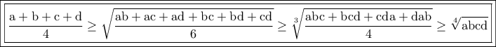 \displaystyle{\boxed{\boxed{\rm \frac{a+b+c+d}{4}\geq \sqrt{\frac{ab+ac+ad+bc+bd+cd}{6}}\geq  \sqrt[3]{\rm \frac{abc+bcd+cda+dab}{4}}\geq \sqrt[4]{\rm abcd}}}}