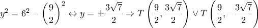 \displaystyle{{y^2} = {6^2} - {\left( {\frac{9}{2}} \right)^2} \Leftrightarrow y = \pm \frac{{3\sqrt 7 }}{2} \Rightarrow T\left( {\frac{9}{2},\frac{{3\sqrt 7 }}{2}} \right) \vee T\left( {\frac{9}{2}, - \frac{{3\sqrt 7 }}{2}} \right)} \displaystyle{{y^2} = {6^2} - {\left( {\frac{9}{2}} \right)^2} \Leftrightarrow y = \pm \frac{{3\sqrt 7 }}{2} \Rightarrow T\left( {\frac{9}{2},\frac{{3\sqrt 7 }}{2}} \right) \vee T\left( {\frac{9}{2}, - \frac{{3\sqrt 7 }}{2}} \right)}