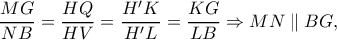 \displaystyle{\frac{{MG}}{{NB}} = \frac{{HQ}}{{HV}} = \frac{{H'K}}{{H'L}} = \frac{{KG}}{{LB}} \Rightarrow MN\parallel BG,}