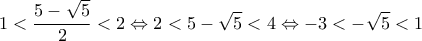 \displaystyle{1<\frac{5 -\sqrt{5}}{2}<2 \Leftrightarrow 2<5- \sqrt{5} <4 \Leftrightarrow -3 < -\sqrt{5}<1}
