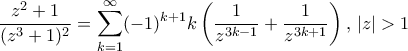 \displaystyle \frac{z^2+1}{(z^3+1)^2} = \sum _{k=1}^{\infty} (-1)^{k+1}k\left( \frac {1}{z^{3k-1}}+\frac {1}{z^{3k+1}}\right), \, |z|>1 \displaystyle \frac{z^2+1}{(z^3+1)^2} = \sum _{k=1}^{\infty} (-1)^{k+1}k\left( \frac {1}{z^{3k-1}}+\frac {1}{z^{3k+1}}\right), \, |z|>1