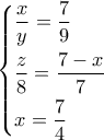 \left\{ \begin{gathered} 
  \frac{x}{y} = \frac{7}{9} \hfill \\ 
  \frac{z}{8} = \frac{{7 - x}}{7} \hfill \\ 
  x = \frac{7}{4} \hfill \\  
\end{gathered}  \right.