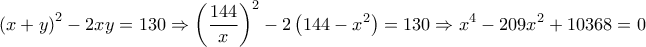\displaystyle{{{(x+y)}^{2}}-2xy=130\Rightarrow {{\left( \frac{144}{x} \right)}^{2}}-2\left( 144-{{x}^{2}} \right)=130\Rightarrow {{x}^{4}}-209{{x}^{2}}+10368=0}