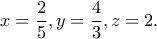 \displaystyle{x=\frac{2}{5},y=\frac{4}{3},z=2.}