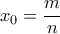 \displaystyle{x_0=\frac {m}{n}}