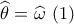 \widehat {{\theta _{}}} = \widehat {{\omega _{}}}\,\,(1)