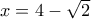 x = 4 - \sqrt 2 
