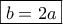 \boxed{b=2a} \boxed{b=2a}
