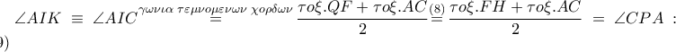 \angle AIK\equiv \angle AIC\overset{\gamma \omega \nu \iota \alpha \,\,\tau \varepsilon \mu \nu o\mu \varepsilon \nu \omega \nu \,\,\chi o\rho \delta \omega \nu }{\mathop{=}}\,\dfrac{\tau o\xi .QF+\tau o\xi .AC}{2}\overset{\left( 8 \right)}{\mathop{=}}\,\dfrac{\tau o\xi .FH+\tau o\xi .AC}{2}=\angle CPA:\left( 9 \right) \angle AIK\equiv \angle AIC\overset{\gamma \omega \nu \iota \alpha \,\,\tau \varepsilon \mu \nu o\mu \varepsilon \nu \omega \nu \,\,\chi o\rho \delta \omega \nu }{\mathop{=}}\,\dfrac{\tau o\xi .QF+\tau o\xi .AC}{2}\overset{\left( 8 \right)}{\mathop{=}}\,\dfrac{\tau o\xi .FH+\tau o\xi .AC}{2}=\angle CPA:\left( 9 \right)