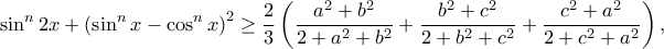 \displaystyle  \sin ^{n}2x+\left ( \sin ^{n}x-\cos ^{n}x \right )^{2}\geq \frac{2}{3}\left ( \frac{a^{2}+b^{2}}{2+a^{2}+b^{2}}+\frac{b^{2}+c^{2}}{2+b^{2}+c^{2} }+\frac{c^{2}+a^{2}}{2+c^{2}+a^{2}} \right),