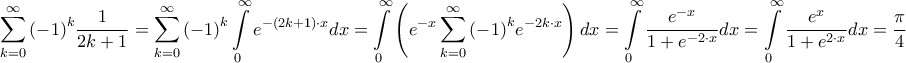 \displaystyle{\sum\limits_{k = 0}^\infty  {{{\left( { - 1} \right)}^k}\frac{1}{{2k + 1}}}  = \sum\limits_{k = 0}^\infty  {{{\left( { - 1} \right)}^k}\int\limits_0^\infty  {{e^{ - \left( {2k + 1} \right) \cdot x}}dx} }  = \int\limits_0^\infty  {\left( {{e^{ - x}}\sum\limits_{k = 0}^\infty  {{{\left( { - 1} \right)}^k}{e^{ - 2k \cdot x}}} } \right)dx}  = \int\limits_0^\infty  {\frac{{{e^{ - x}}}}{{1 + {e^{ - 2 \cdot x}}}}dx}  = \int\limits_0^\infty  {\frac{{{e^x}}}{{1 + {e^{2 \cdot x}}}}dx}  = \frac{\pi }{4}}
