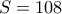 S= 108
