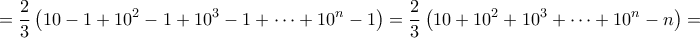\displaystyle{ 
=\frac{2}{3}\left( 10-1+10^2-1+10^3-1+\cdots +10^n-1 \right) =\frac{2}{3}\left( 10+10^2+10^3+\cdots +10^n-n \right) = 
}