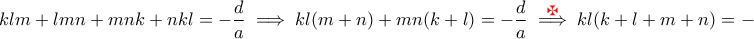 \displaystyle{klm+lmn+mnk+nkl=-\frac{d}{a}\implies kl(m+n)+mn(k+l)=-\frac{d}{a}\stackrel{{\color{red}\maltese}}{\implies }kl(k+l+m+n)=-\frac{d}{a}\implies } \displaystyle{klm+lmn+mnk+nkl=-\frac{d}{a}\implies kl(m+n)+mn(k+l)=-\frac{d}{a}\stackrel{{\color{red}\maltese}}{\implies }kl(k+l+m+n)=-\frac{d}{a}\implies }