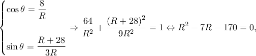 \displaystyle \left\{ \begin{gathered} 
  \cos \theta  = \frac{8}{R} \hfill \\ 
   \hfill \\ 
  \sin \theta  = \frac{{R + 28}}{{3R}} \hfill \\  
\end{gathered}  \right. \Rightarrow \frac{{64}}{{{R^2}}} + \frac{{{{(R + 28)}^2}}}{{9{R^2}}} = 1 \Leftrightarrow {R^2} - 7R - 170 = 0,