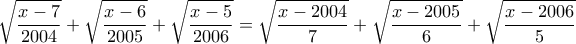 \displaystyle{\sqrt{\frac {x-7}{2004}}+\sqrt{\frac {x-6}{2005}}+\sqrt{\frac {x-5}{2006}}=\sqrt{\frac {x-2004}{7}}+\sqrt{\frac {x-2005}{6}}+\sqrt{\frac {x-2006}{5}}}