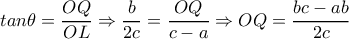 tan \theta = \dfrac{OQ}{OL} \Rightarrow \dfrac{b}{2c}= \dfrac{OQ}{c-a} \Rightarrow OQ= \dfrac{bc-ab}{2c} tan \theta = \dfrac{OQ}{OL} \Rightarrow \dfrac{b}{2c}= \dfrac{OQ}{c-a} \Rightarrow OQ= \dfrac{bc-ab}{2c}