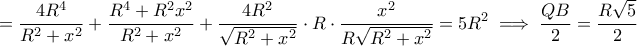 =\displaystyle \frac{4R^{4}}{R^{2}+x^{2}}+\frac{R^{4}+R^{2}x^{2}}{R^{2}+x^{2}}+\frac{4R^{2}}{\sqrt{R^{2}+x^{2}}}\cdot R\cdot \frac{x^{2}}{R\sqrt{R^{2}+x^{2}}}=5R^{2}\implies \frac{QB}{2}=\frac{R\sqrt{5}}{2}