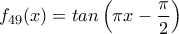 \displaystyle{f_{49}(x)=tan \left(\pi x-\frac {\pi}{2} \right)}