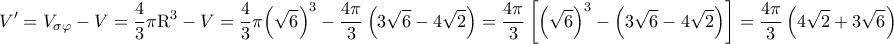 \displaystyle{\,\,\,V' = {V_{{\rm{\sigma \varphi }}}} - V = \frac{4}{3}{\rm{\pi }}{{\rm{R}}^3} - V = \frac{4}{3}{\rm{\pi }}{\left( {\sqrt 6 } \right)^3} - \frac{{4\pi }}{3}\left( {3\sqrt 6  - 4\sqrt 2 } \right) = \frac{{4\pi }}{3}\left[ {{{\left( {\sqrt 6 } \right)}^3} - \left( {3\sqrt 6  - 4\sqrt 2 } \right)} \right] = \frac{{4\pi }}{3}\left( {4\sqrt 2  + 3\sqrt 6 } \right)}