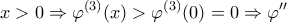 \displaystyle{x > 0 \Rightarrow {\varphi ^{(3)}}(x) > {\varphi ^{(3)}}(0) = 0 \Rightarrow \varphi ''}