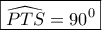 \boxed{\widehat {PTS} = {{90}^0}}