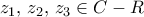 \displaystyle{ 
z_1 ,\,z_2 ,\,z_3  \in C - R 
}