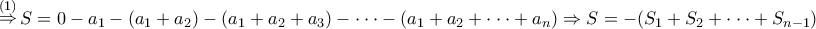 \displaystyle{ 
\mathop  \Rightarrow \limits^{(1)} S = 0 - a_1  - (a_1  + a_2 ) - (a_1  + a_2  + a_3 ) -  \cdot  \cdot  \cdot  - (a_1  + a_2  +  \cdot  \cdot  \cdot  + a_n ) \Rightarrow S =  - (S_1  + S_2  +  \cdot  \cdot  \cdot  + S_{n - 1} )}