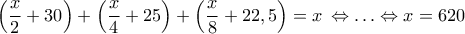 \left( {\dfrac{x}{2} + 30} \right) + \left( {\dfrac{x}{4} + 25} \right) + \left( {\dfrac{x}{8} + 22,5} \right) = x\, \Leftrightarrow \ldots \Leftrightarrow x = 620 \left( {\dfrac{x}{2} + 30} \right) + \left( {\dfrac{x}{4} + 25} \right) + \left( {\dfrac{x}{8} + 22,5} \right) = x\, \Leftrightarrow \ldots \Leftrightarrow x = 620