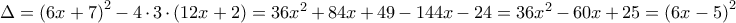 \Delta =\left ( 6x+7 \right )^2-4\cdot 3\cdot \left ( 12x+2 \right )=36x^2+84x+49-144x-24=36x^2-60x+25\left =( 6x-5 \right )^2 \Delta =\left ( 6x+7 \right )^2-4\cdot 3\cdot \left ( 12x+2 \right )=36x^2+84x+49-144x-24=36x^2-60x+25\left =( 6x-5 \right )^2