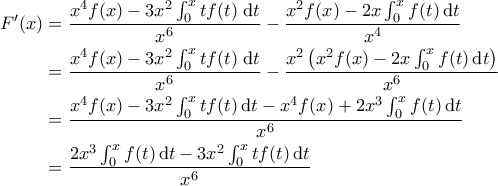\displaystyle{\begin{aligned} 
F'(x) &= \frac{x^4 f(x)-3x^2 \int_{0}^{x} tf(t) \; \mathrm{d}t}{x^6} - \frac{x^2 f(x)-2x\int_{0}^{x}f(t) \, \mathrm{d}t}{x^4} \\  
 &=\frac{x^4 f(x)-3x^2 \int_{0}^{x} tf(t) \; \mathrm{d}t}{x^6} -\frac{x^2 \left ( x^2 f(x)-2x\int_{0}^{x}f(t) \, \mathrm{d}t \right )}{x^6} \\  
 &= \frac{x^4 f(x)-3x^2 \int_0^x t f(t) \, \mathrm{d}t-x^4f(x)+2x^3 \int_0^x f(t) \, \mathrm{d}t}{x^6} \\ 
 &=\frac{2x^3 \int_0^x f(t) \, \mathrm{d}t - 3x^2 \int_0^x t f(t) \, \mathrm{d}t}{x^6} 
\end{aligned}}
