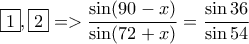 \displaystyle{\fbox 1,\fbox 2=>\frac{\sin(90-x)}{\sin(72+x)}=\frac{\sin 36}{\sin 54}}