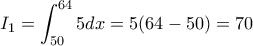 \displaystyle{I_1= \int_{50}^{64}5dx= 5(64-50)=70}