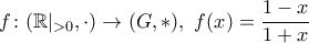 \displaystyle{f\colon (\mathbb{R}|_{>0},\cdot)\to (G,*),\,\,f(x)=\frac{1-x}{1+x}}