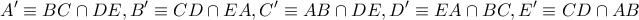 \displaystyle{A' \equiv BC \cap DE,B' \equiv CD \cap EA,C' \equiv AB \cap DE,D' \equiv EA \cap BC,E' \equiv CD \cap AB} \displaystyle{A' \equiv BC \cap DE,B' \equiv CD \cap EA,C' \equiv AB \cap DE,D' \equiv EA \cap BC,E' \equiv CD \cap AB}