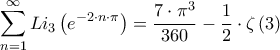 \displaystyle{\sum\limits_{n = 1}^\infty  {L{i_3}\left( {{e^{ - 2 \cdot n \cdot \pi }}} \right)}  = \frac{{7 \cdot {\pi ^3}}}{{360}} - \frac{1}{2} \cdot \zeta \left( 3 \right)}