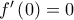 f'\left( 0 \right) = 0