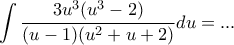 \displaystyle \int \frac{3u^3(u^3-2)}{(u-1)(u^2+u+2)}du=...