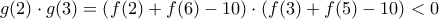 \displaystyle{g(2)\cdot g(3)=\left(f(2)+f(6)-10\right)\cdot \left(f(3)+f(5)-10\right)<0} \displaystyle{g(2)\cdot g(3)=\left(f(2)+f(6)-10\right)\cdot \left(f(3)+f(5)-10\right)<0}