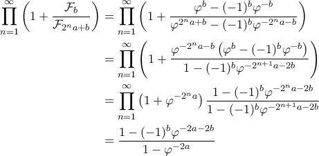 \displaystyle{\begin{aligned} \prod_{n=1}^{\infty} \left ( 1 + \frac{\mathcal{F}_b}{\mathcal{F}_{2^n a + b}} \right ) &= \prod_{n=1}^{\infty} \left ( 1 + \frac{\varphi^b - (-1)^b \varphi^{-b}}{\varphi^{2^n a + b} - (-1)^b \varphi^{-2^n a - b}} \right ) \\  
&=\prod_{n=1}^{\infty} \left ( 1 + \frac{\varphi^{-2^n a - b} \left ( \varphi^b - (-1)^b \varphi^{-b} \right )}{1 - (-1)^b \varphi^{-2^{n+1}a - 2b}} \right ) \\  
&=\prod_{n=1}^{\infty} \left ( 1 + \varphi^{-2^n a} \right ) \frac{1 - (-1)^b \varphi^{-2^n a - 2b}}{1 - (-1)^b \varphi^{-2^{n+1}a - 2b}} \\  
&= \frac{1 - (-1)^b \varphi^{-2a-2b}}{1 - \varphi^{-2a}}  
\end{aligned}}