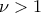 \displaystyle{\nu>1}