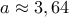 a\approx 3,64