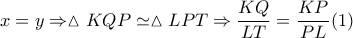 \displaystyle x = y \Rightarrow \vartriangle KQP \simeq \vartriangle LPT \Rightarrow \frac{{KQ}}{{LT}} = \frac{{KP}}{{PL}}(1)