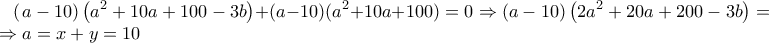 \displaystyle (\left a-10 \right)\left(a^2+10a+100-3b \right)+(a-10)(a^2+10a+100)=0\Rightarrow \left(a-10 \right)\left(2a^2+20a+200-3b \right)=0\Rightarrow a=x+y=10 \displaystyle (\left a-10 \right)\left(a^2+10a+100-3b \right)+(a-10)(a^2+10a+100)=0\Rightarrow \left(a-10 \right)\left(2a^2+20a+200-3b \right)=0\Rightarrow a=x+y=10